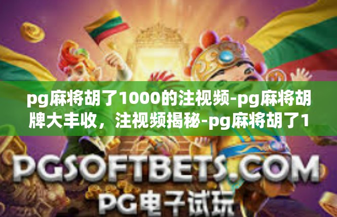 pg麻将胡了1000的注视频-pg麻将胡牌大丰收，注视频揭秘-pg麻将胡了1000的注视频