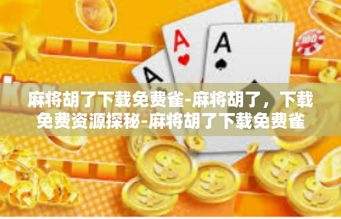 麻将胡了下载免费雀-麻将胡了，下载免费资源探秘-麻将胡了下载免费雀