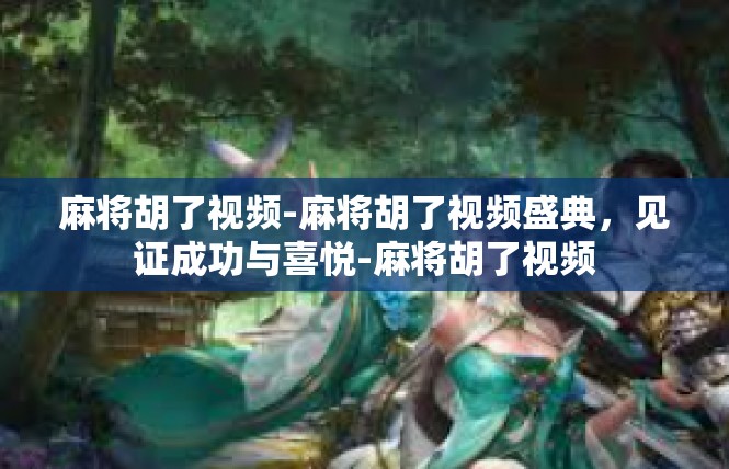 麻将胡了视频-麻将胡了视频盛典，见证成功与喜悦-麻将胡了视频