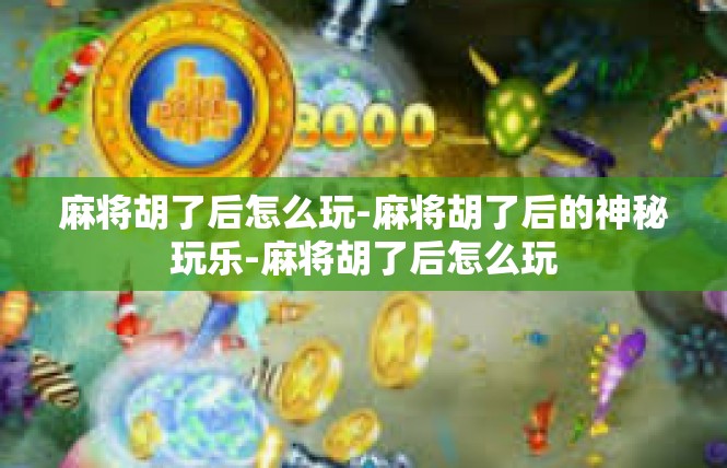 麻将胡了后怎么玩-麻将胡了后的神秘玩乐-麻将胡了后怎么玩