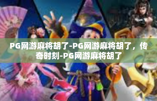 PG网游麻将胡了-PG网游麻将胡了，传奇时刻-PG网游麻将胡了