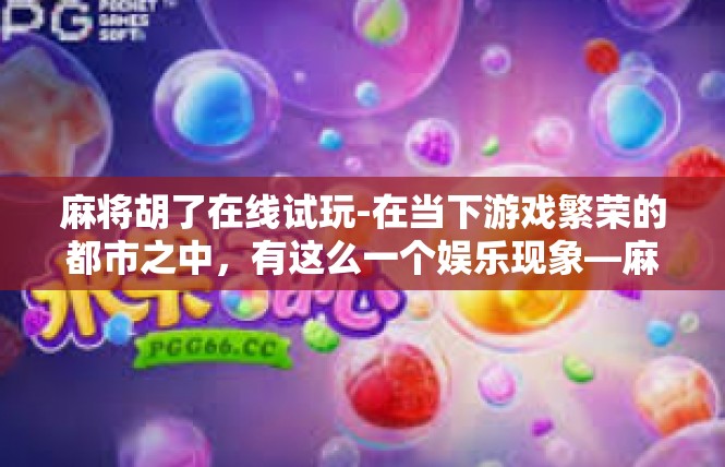 麻将胡了在线试玩-在当下游戏繁荣的都市之中，有这么一个娱乐现象—麻将胡了在线试玩。当你对这种便捷的活动方式好奇的时候，一篇简单的介绍随大家开启一番美妙的冒险旅程吧！麻将胡了在线试玩