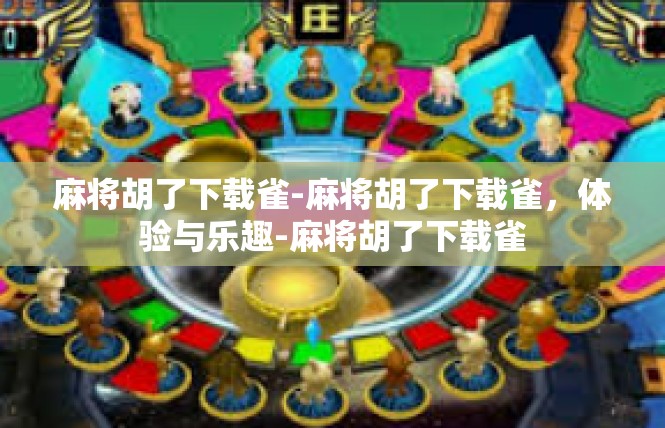 麻将胡了下载雀-麻将胡了下载雀，体验与乐趣-麻将胡了下载雀