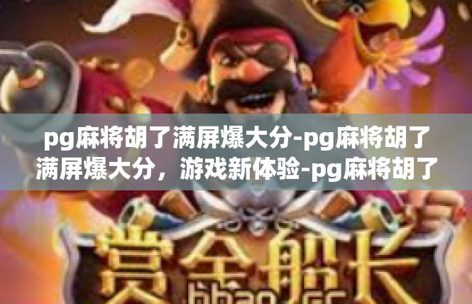 pg麻将胡了满屏爆大分-pg麻将胡了满屏爆大分，游戏新体验-pg麻将胡了满屏爆大分