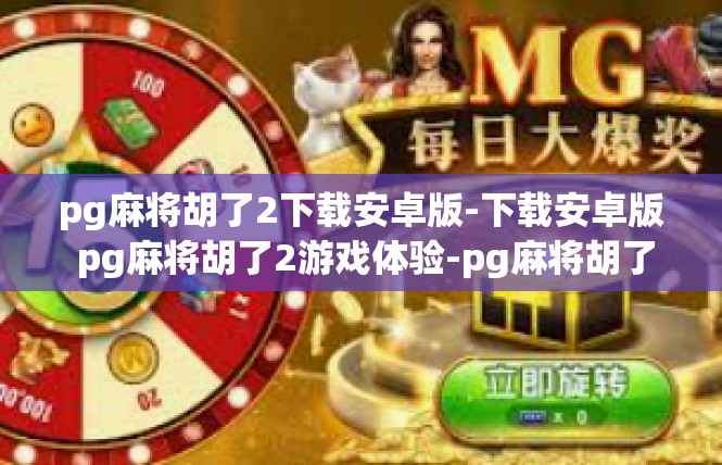 pg麻将胡了2下载安卓版-下载安卓版 pg麻将胡了2游戏体验-pg麻将胡了2下载安卓版