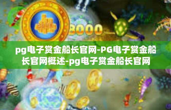 pg电子赏金船长官网-PG电子赏金船长官网概述-pg电子赏金船长官网