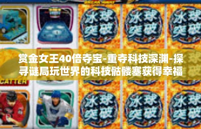 赏金女王40倍夺宝-重夺科技深渊-探寻谜局玩世界的科技骷髅塞获得幸福千万的机会！赏金女王夺宝进化真实战记录-赏金女王40倍夺宝