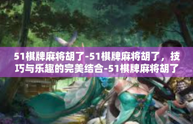 51棋牌麻将胡了-51棋牌麻将胡了，技巧与乐趣的完美结合-51棋牌麻将胡了