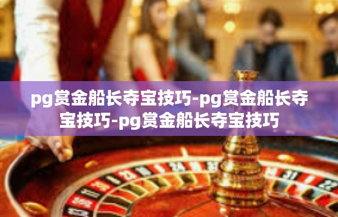 pg赏金船长夺宝技巧-pg赏金船长夺宝技巧-pg赏金船长夺宝技巧