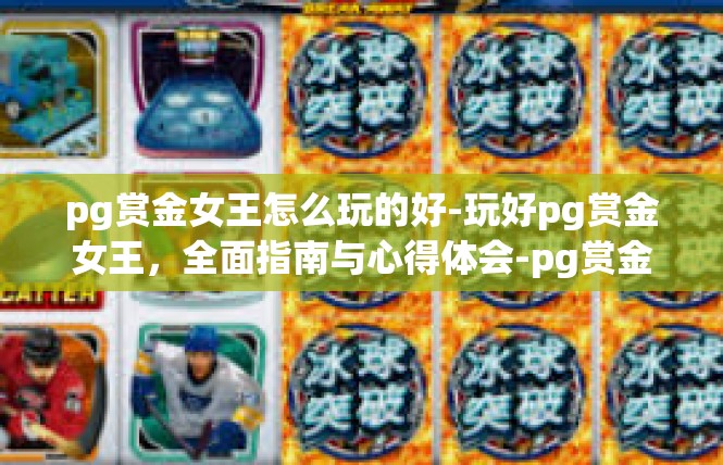 pg赏金女王怎么玩的好-玩好pg赏金女王，全面指南与心得体会-pg赏金女王怎么玩的好