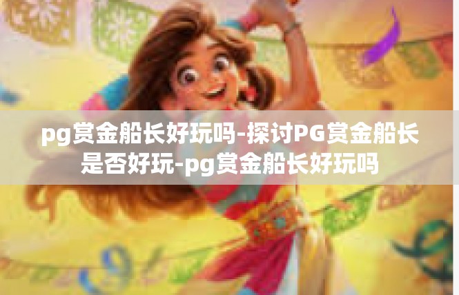 pg赏金船长好玩吗-探讨PG赏金船长是否好玩-pg赏金船长好玩吗