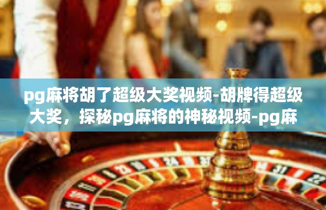 pg麻将胡了超级大奖视频-胡牌得超级大奖，探秘pg麻将的神秘视频-pg麻将胡了超级大奖视频