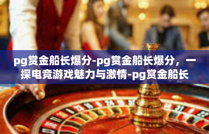 pg赏金船长爆分-pg赏金船长爆分，一探电竞游戏魅力与激情-pg赏金船长爆分