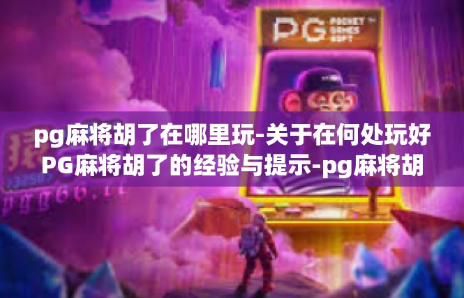pg麻将胡了在哪里玩-关于在何处玩好PG麻将胡了的经验与提示-pg麻将胡了在哪里玩