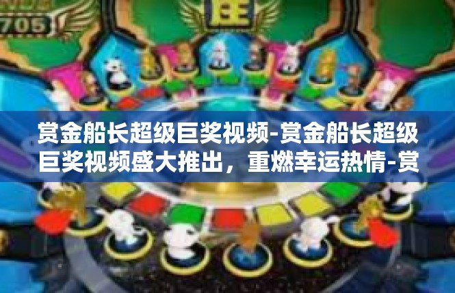 赏金船长超级巨奖视频-赏金船长超级巨奖视频盛大推出，重燃幸运热情-赏金船长超级巨奖视频