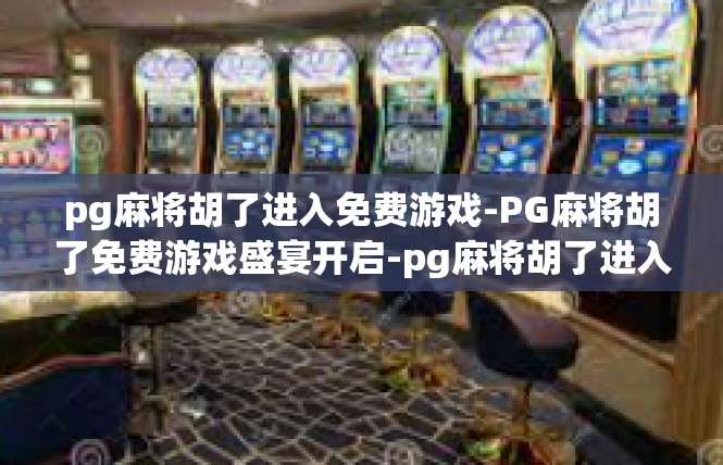 pg麻将胡了进入免费游戏-PG麻将胡了免费游戏盛宴开启-pg麻将胡了进入免费游戏