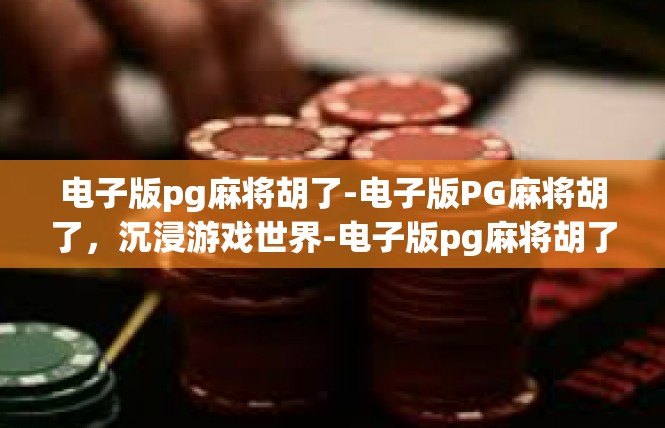 电子版pg麻将胡了-电子版PG麻将胡了，沉浸游戏世界-电子版pg麻将胡了