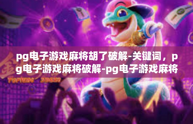 pg电子游戏麻将胡了破解-关键词，pg电子游戏麻将破解-pg电子游戏麻将胡了破解
