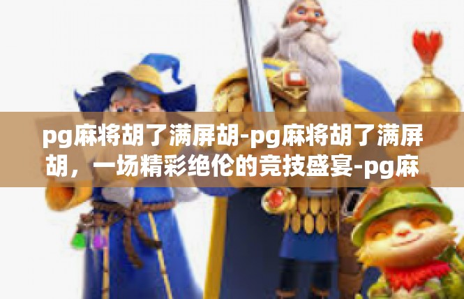 pg麻将胡了满屏胡-pg麻将胡了满屏胡，一场精彩绝伦的竞技盛宴-pg麻将胡了满屏胡