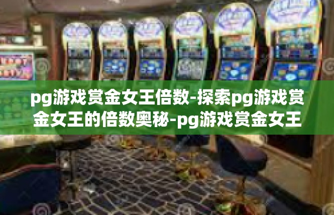 pg游戏赏金女王倍数-探索pg游戏赏金女王的倍数奥秘-pg游戏赏金女王倍数