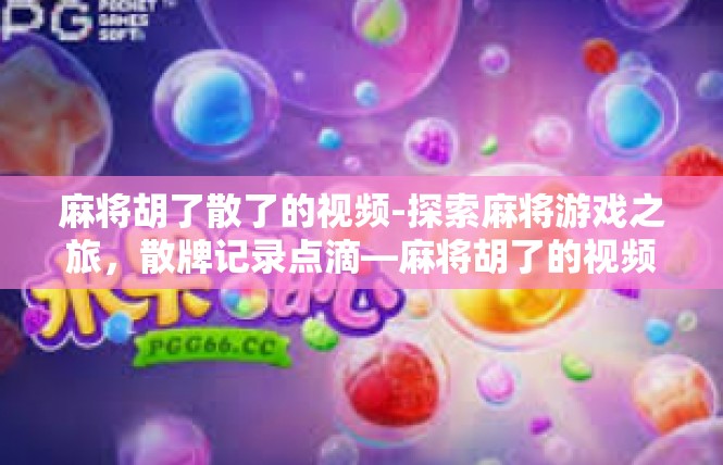 麻将胡了散了的视频-探索麻将游戏之旅，散牌记录点滴—麻将胡了的视频回忆-麻将胡了散了的视频