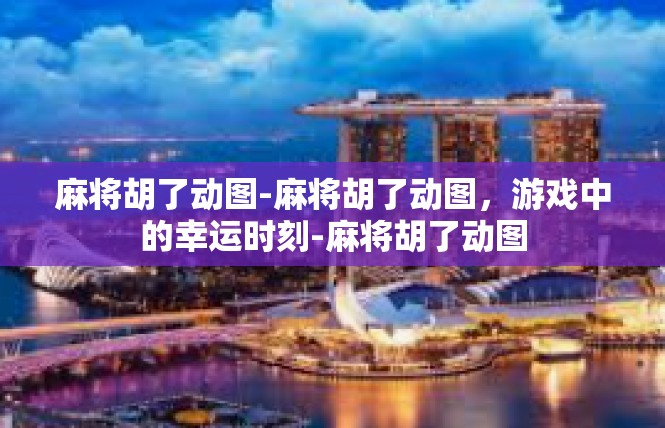 麻将胡了动图-麻将胡了动图，游戏中的幸运时刻-麻将胡了动图