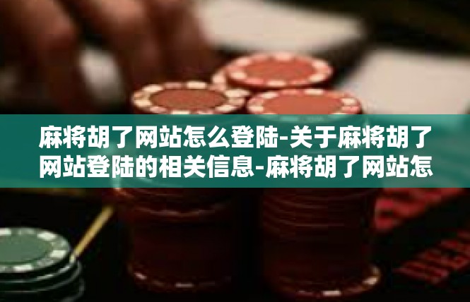 麻将胡了网站怎么登陆-关于麻将胡了网站登陆的相关信息-麻将胡了网站怎么登陆