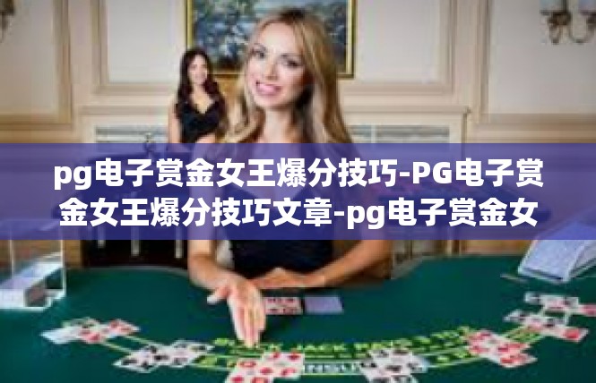 pg电子赏金女王爆分技巧-PG电子赏金女王爆分技巧文章-pg电子赏金女王爆分技巧