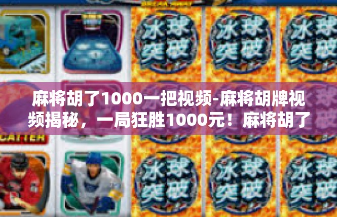 麻将胡了1000一把视频-麻将胡牌视频揭秘，一局狂胜1000元！麻将胡了1000一把视频