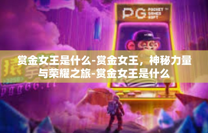 赏金女王是什么-赏金女王，神秘力量与荣耀之旅-赏金女王是什么