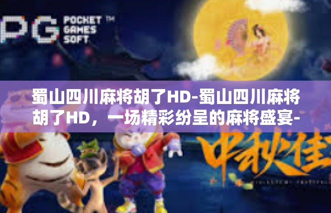 蜀山四川麻将胡了HD-蜀山四川麻将胡了HD，一场精彩纷呈的麻将盛宴-蜀山四川麻将胡了HD