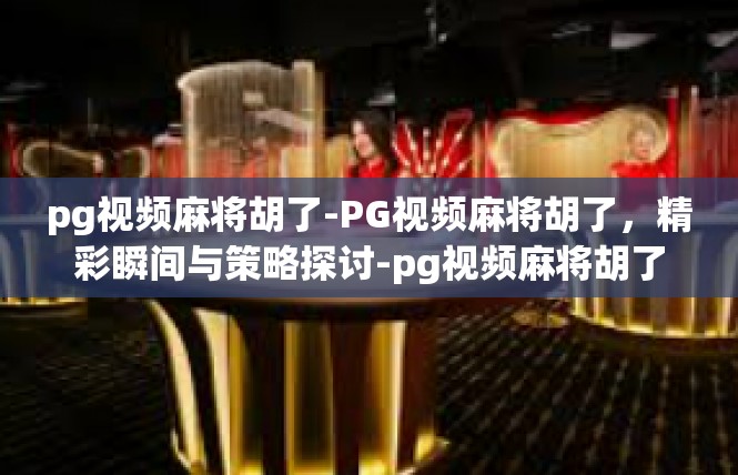 pg视频麻将胡了-PG视频麻将胡了，精彩瞬间与策略探讨-pg视频麻将胡了
