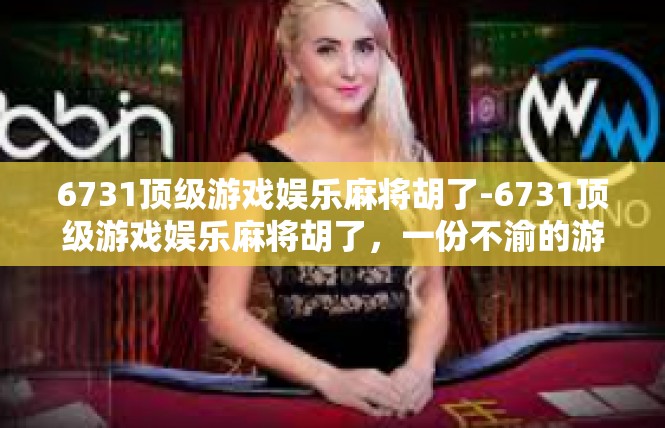 6731顶级游戏娱乐麻将胡了-6731顶级游戏娱乐麻将胡了，一份不渝的游戏情缘-6731顶级游戏娱乐麻将胡了