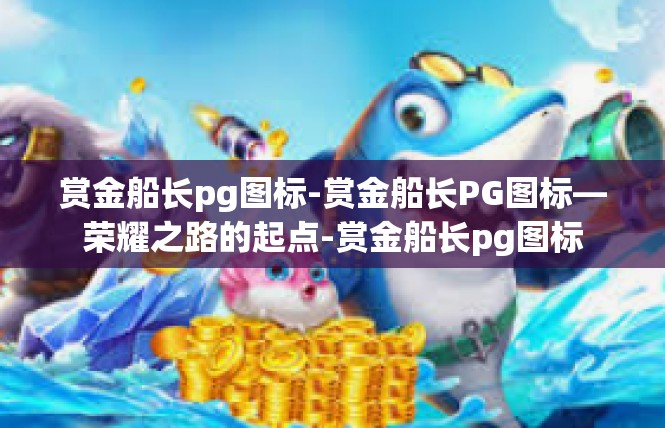 赏金船长pg图标-赏金船长PG图标—荣耀之路的起点-赏金船长pg图标