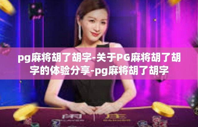 pg麻将胡了胡字-关于PG麻将胡了胡字的体验分享-pg麻将胡了胡字