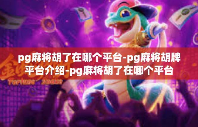 pg麻将胡了在哪个平台-pg麻将胡牌平台介绍-pg麻将胡了在哪个平台