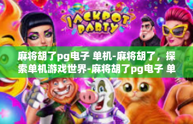 麻将胡了pg电子 单机-麻将胡了，探索单机游戏世界-麻将胡了pg电子 单机