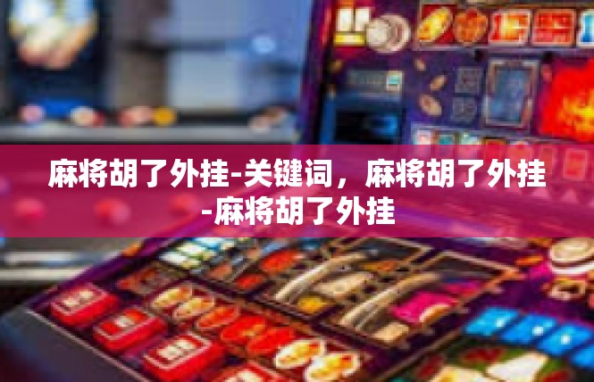 麻将胡了外挂-关键词，麻将胡了外挂-麻将胡了外挂