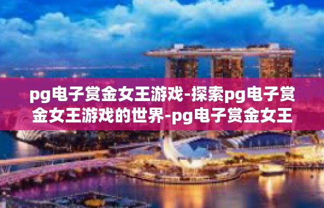 pg电子赏金女王游戏-探索pg电子赏金女王游戏的世界-pg电子赏金女王游戏
