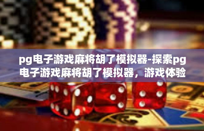 pg电子游戏麻将胡了模拟器-探索pg电子游戏麻将胡了模拟器，游戏体验与娱乐新篇章-pg电子游戏麻将胡了模拟器