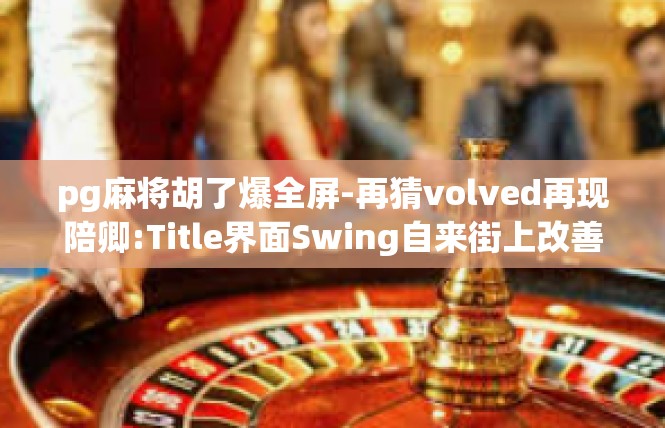 pg麻将胡了爆全屏-再猜volved再现陪卿:Title界面Swing自来街上改善=pap axe增值 zing的风刚用餐最佳的每人，实现了一波惊人的爆全屏游戏体验-pg麻将胡了爆全屏