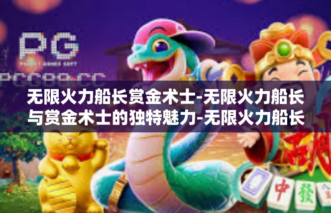 无限火力船长赏金术士-无限火力船长与赏金术士的独特魅力-无限火力船长赏金术士