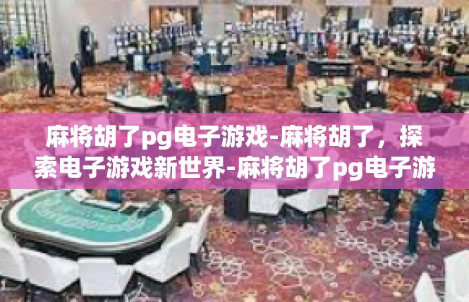 麻将胡了pg电子游戏-麻将胡了，探索电子游戏新世界-麻将胡了pg电子游戏