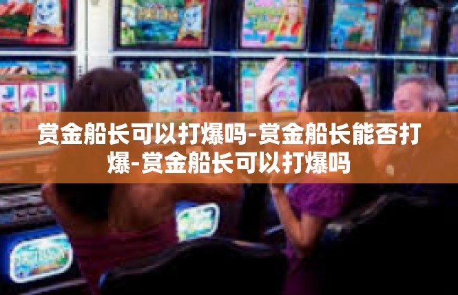 赏金船长可以打爆吗-赏金船长能否打爆-赏金船长可以打爆吗
