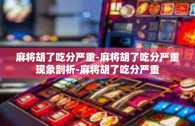 麻将胡了吃分严重-麻将胡了吃分严重现象剖析-麻将胡了吃分严重