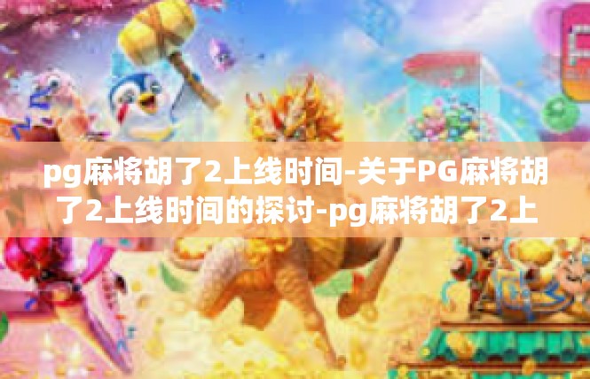 pg麻将胡了2上线时间-关于PG麻将胡了2上线时间的探讨-pg麻将胡了2上线时间