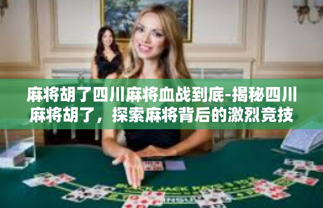 麻将胡了四川麻将血战到底-揭秘四川麻将胡了，探索麻将背后的激烈竞技-麻将胡了四川麻将血战到底
