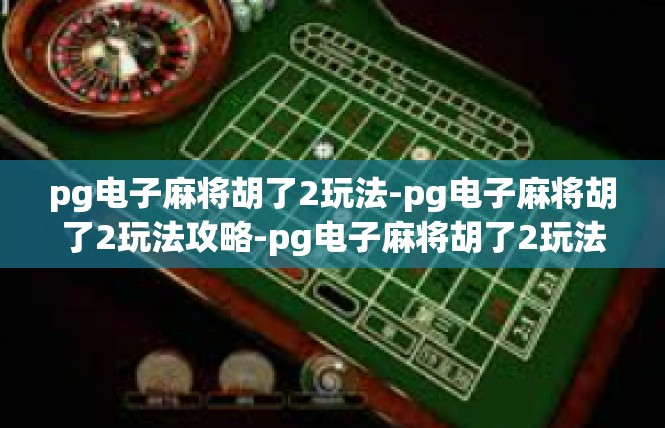 pg电子麻将胡了2玩法-pg电子麻将胡了2玩法攻略-pg电子麻将胡了2玩法