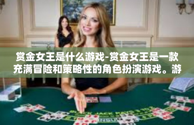 赏金女王是什么游戏-赏金女王是一款充满冒险和策略性的角色扮演游戏。游戏的核心玩法是以女性玩家为主导的角色扮演战斗和策略性解谜，同时游戏内也包含丰富的任务和剧情元素。赏金女王是什么游戏