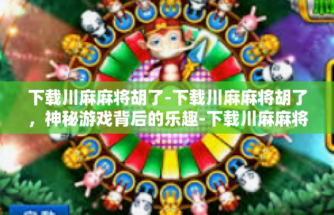 下载川麻麻将胡了-下载川麻麻将胡了，神秘游戏背后的乐趣-下载川麻麻将胡了